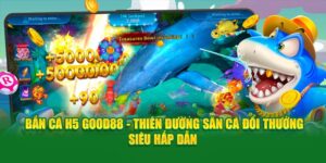 ban-ca-h5-good88-thien-duong-san-ca-doi-thuong-sieu-hap-dan