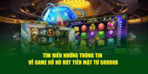 tim-hieu-nhung-thong-tin-ve-game-no-hu-rut-tien-mat-tu-good88